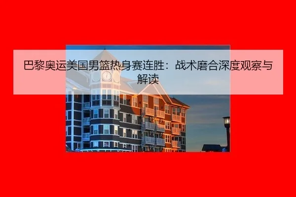 巴黎奥运美国男篮热身赛连胜：战术磨合深度观察与解读