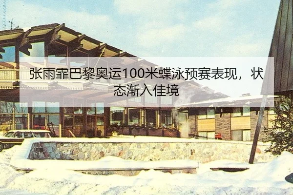 张雨霏巴黎奥运100米蝶泳预赛表现，状态渐入佳境
