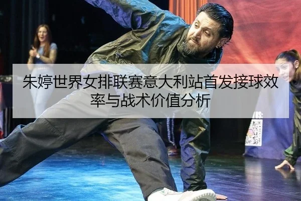 朱婷世界女排联赛意大利站首发接球效率与战术价值分析