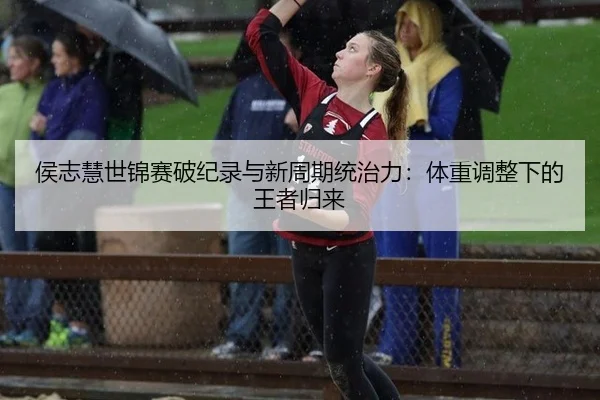 侯志慧世锦赛破纪录与新周期统治力：体重调整下的王者归来
