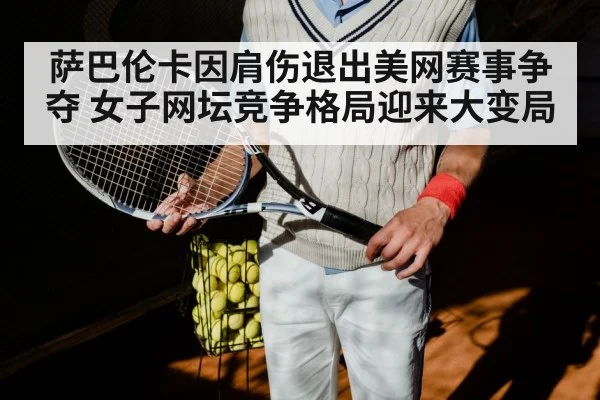 萨巴伦卡因肩伤退出美网赛事争夺 女子网坛竞争格局迎来大变局