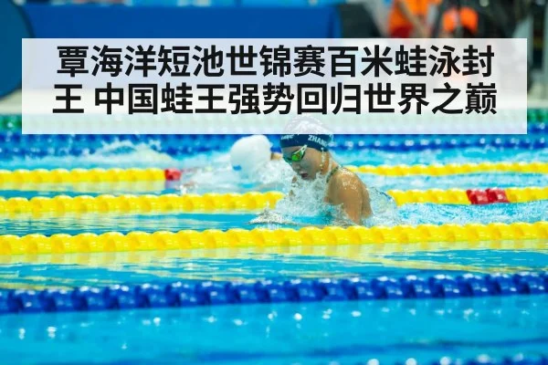 覃海洋短池世锦赛百米蛙泳封王 中国蛙王强势回归世界之巅
