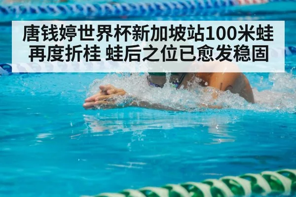 唐钱婷世界杯新加坡站100米蛙再度折桂 蛙后之位已愈发稳固
