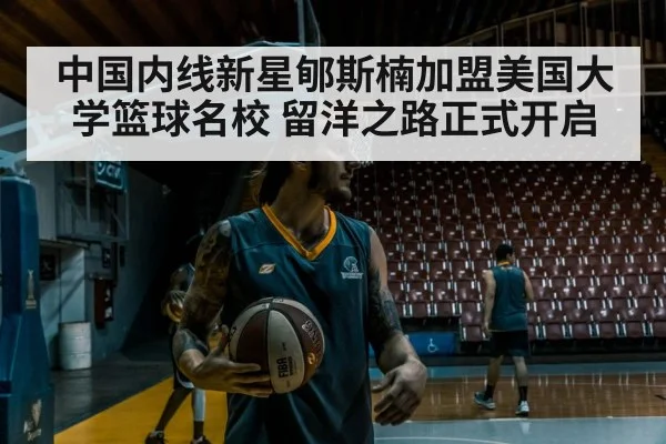 中国内线新星郇斯楠加盟美国大学篮球名校 留洋之路正式开启