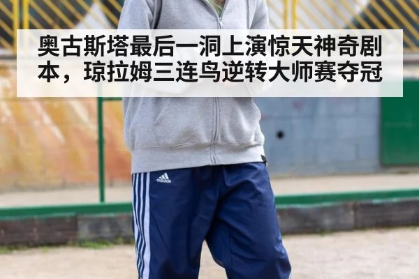 奥古斯塔最后一洞上演惊天神奇剧本，琼拉姆三连鸟逆转大师赛夺冠