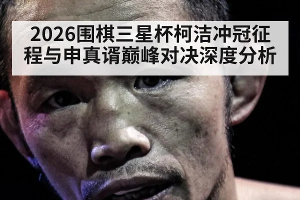 2026围棋三星杯柯洁冲冠征程与申真谞巅峰对决深度分析