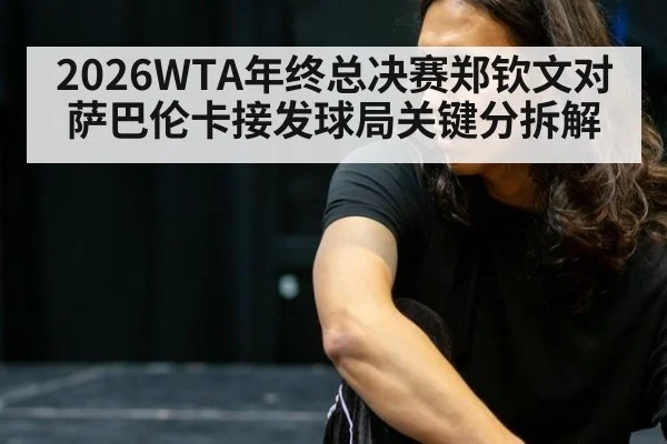 2026WTA年终总决赛郑钦文对萨巴伦卡接发球局关键分拆解
